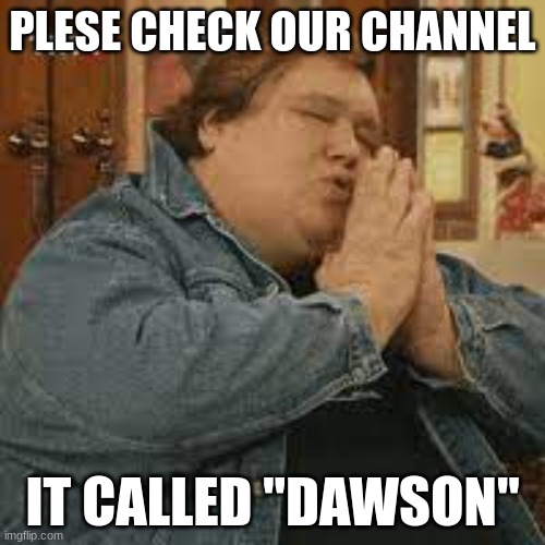 PLESE CHECK OUR CHANNEL; IT CALLED "DAWSON" | made w/ Imgflip meme maker