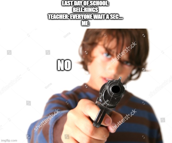 Kid Pointing Gun at You | LAST DAY OF SCHOOL:
BELL:RINGS
TEACHER: EVERYONE WAIT A SEC....
ME:; NO | image tagged in kid pointing gun at you | made w/ Imgflip meme maker