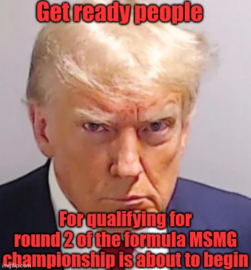 Trump mugshot | Get ready people; For qualifying for round 2 of the formula MSMG championship is about to begin | image tagged in trump mugshot | made w/ Imgflip meme maker