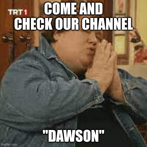fun | COME AND CHECK OUR CHANNEL; "DAWSON" | made w/ Imgflip meme maker
