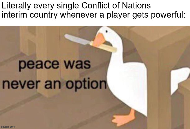 They all declare war on you | Literally every single Conflict of Nations interim country whenever a player gets powerful: | image tagged in untitled goose peace was never an option | made w/ Imgflip meme maker