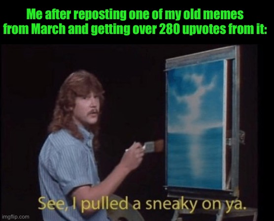 I pulled a sneaky | Me after reposting one of my old memes from March and getting over 280 upvotes from it: | image tagged in i pulled a sneaky | made w/ Imgflip meme maker