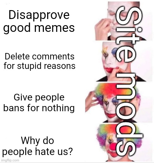The mods are getting out of hand (see comments for a little bullshit from them) | Disapprove good memes; Site mods; Delete comments for stupid reasons; Give people bans for nothing; Why do people hate us? | image tagged in memes,clown applying makeup,imgflip mods,bullshit,relatable,stop them | made w/ Imgflip meme maker