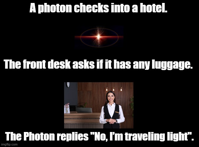 Photons travel light | A photon checks into a hotel. The front desk asks if it has any luggage. The Photon replies "No, I’m traveling light". | image tagged in blank black,photon,pun,hotel,front desk,check-in | made w/ Imgflip meme maker