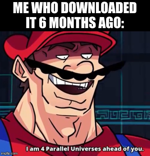 I Am 4 Parallel Universes Ahead Of You | ME WHO DOWNLOADED IT 6 MONTHS AGO: | image tagged in i am 4 parallel universes ahead of you | made w/ Imgflip meme maker