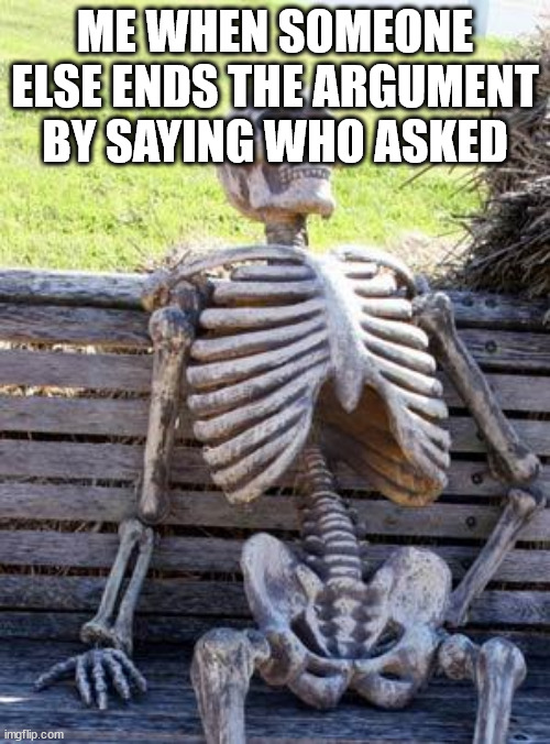 Bruh | ME WHEN SOMEONE ELSE ENDS THE ARGUMENT BY SAYING WHO ASKED | image tagged in memes,waiting skeleton | made w/ Imgflip meme maker