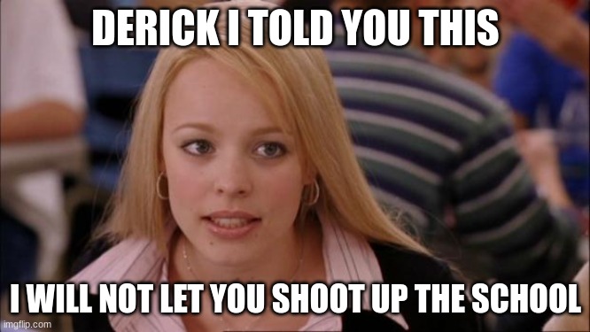 Its Not Going To Happen | DERICK I TOLD YOU THIS; I WILL NOT LET YOU SHOOT UP THE SCHOOL | image tagged in memes,its not going to happen | made w/ Imgflip meme maker