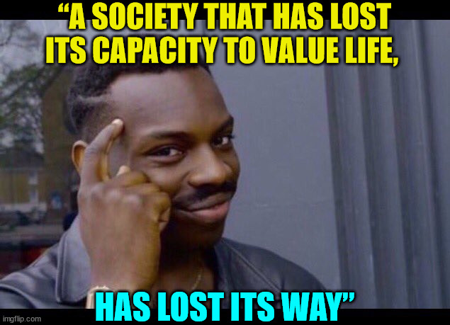 Welcome to the NWO... | “A SOCIETY THAT HAS LOST ITS CAPACITY TO VALUE LIFE, HAS LOST ITS WAY” | image tagged in profound advice,nwo police state | made w/ Imgflip meme maker