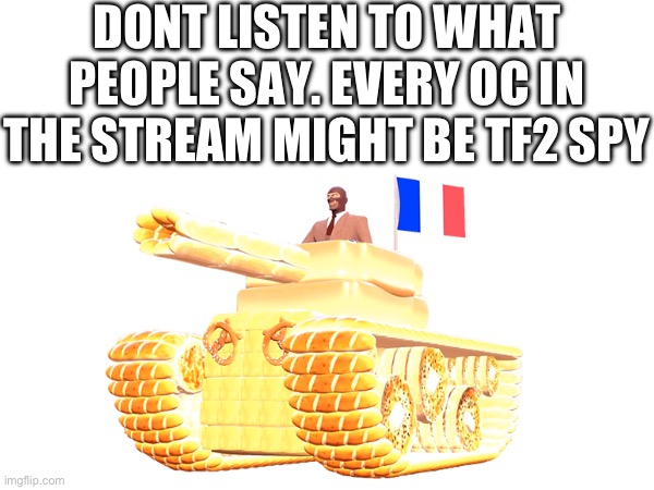 The french are coming The french are coming The french are coming The french are coming The french are coming | DONT LISTEN TO WHAT PEOPLE SAY. EVERY OC IN THE STREAM MIGHT BE TF2 SPY | image tagged in qhar | made w/ Imgflip meme maker