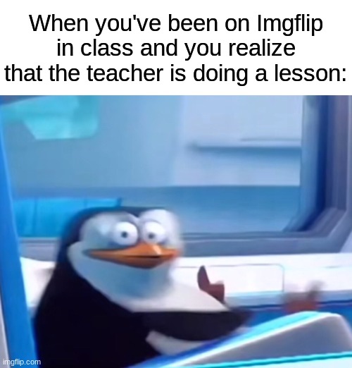 How am I gonna catch up!? | When you've been on Imgflip in class and you realize that the teacher is doing a lesson: | image tagged in uh oh,memes,funny,relatable,school,teacher | made w/ Imgflip meme maker