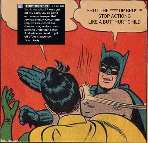 Batman Slapping Robin Meme | SHUT THE **** UP BRO!!!!!!

STOP ACTIONG LIKE A BUTTHURT CHILD | image tagged in memes,batman slapping robin,deviantart,comment,bluey | made w/ Imgflip meme maker