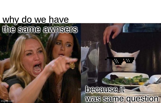 the techer : woman     me : the cat | why do we have the same awnsers; because it was same question | image tagged in memes,woman yelling at cat | made w/ Imgflip meme maker