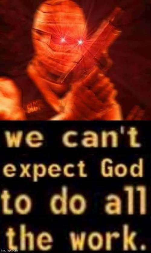 We can’t expect god to do all the work | image tagged in we can t expect god to do all the work | made w/ Imgflip meme maker