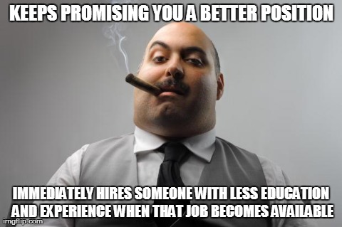 Scumbag Boss Meme | KEEPS PROMISING YOU A BETTER POSITION IMMEDIATELY HIRES SOMEONE WITH LESS EDUCATION AND EXPERIENCE WHEN THAT JOB BECOMES AVAILABLE | image tagged in memes,scumbag boss,AdviceAnimals | made w/ Imgflip meme maker