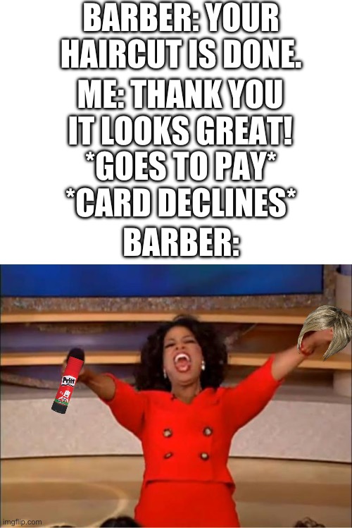 Lol imagine | BARBER: YOUR HAIRCUT IS DONE. ME: THANK YOU IT LOOKS GREAT! *GOES TO PAY* *CARD DECLINES*; BARBER: | image tagged in blank white template,memes,oprah you get a,haircut,barber | made w/ Imgflip meme maker