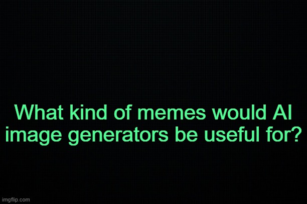 . | What kind of memes would AI image generators be useful for? | image tagged in the black | made w/ Imgflip meme maker