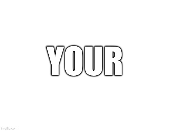 YOUR | made w/ Imgflip meme maker