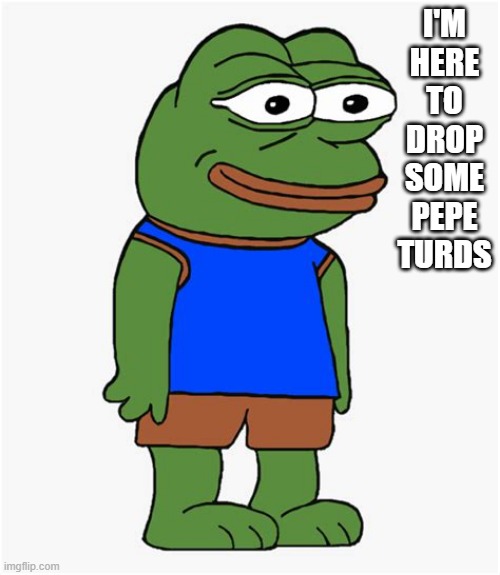 I'M HERE TO DROP SOME PEPE TURDS | image tagged in pepe the frog | made w/ Imgflip meme maker