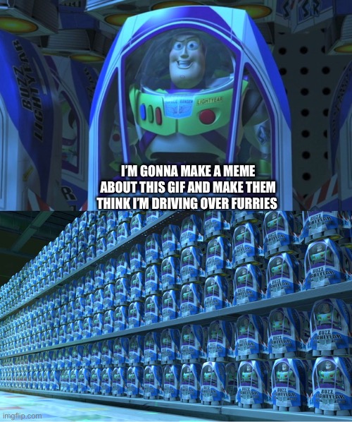 Buzz lightyear clones | I’M GONNA MAKE A MEME ABOUT THIS GIF AND MAKE THEM THINK I’M DRIVING OVER FURRIES | image tagged in buzz lightyear clones | made w/ Imgflip meme maker