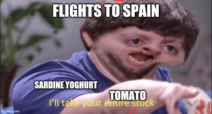 I'll take your entire stock | FLIGHTS TO SPAIN SARDINE YOGHURT TOMATO | image tagged in i'll take your entire stock | made w/ Imgflip meme maker