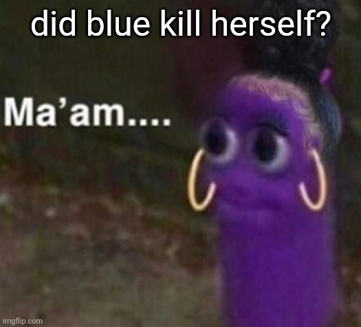 its past 16 im my time idk | did blue kill herself? | image tagged in maam | made w/ Imgflip meme maker