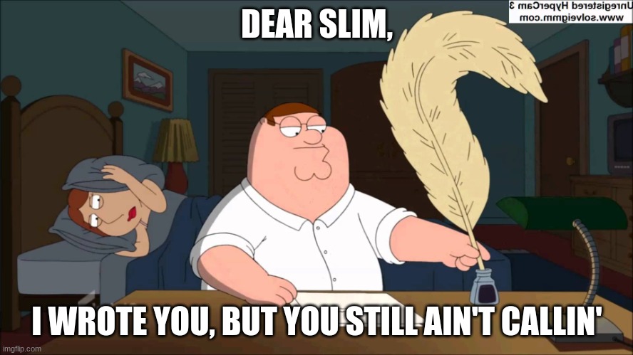 Peter Griffin writes | DEAR SLIM, I WROTE YOU, BUT YOU STILL AIN'T CALLIN' | image tagged in peter griffin writes | made w/ Imgflip meme maker