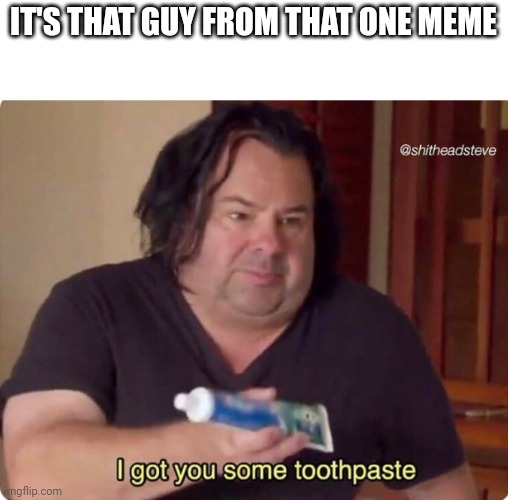 I got you some toothpaste | IT'S THAT GUY FROM THAT ONE MEME | image tagged in i got you some toothpaste | made w/ Imgflip meme maker