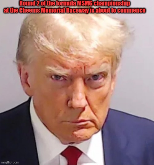 Trump mugshot | Round 2 of the formula MSMG championship at the Cheems Memorial Raceway is about to commence | image tagged in trump mugshot | made w/ Imgflip meme maker