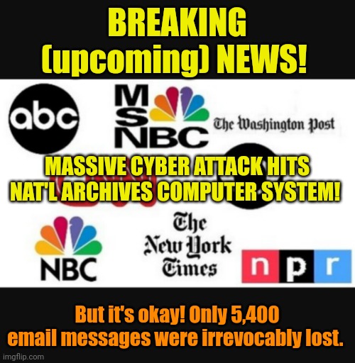 Whoops!!! | BREAKING (upcoming) NEWS! MASSIVE CYBER ATTACK HITS NAT'L ARCHIVES COMPUTER SYSTEM! But it's okay! Only 5,400 email messages were irrevocably lost. | image tagged in media lies | made w/ Imgflip meme maker
