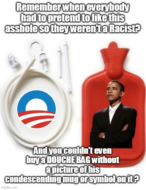 Kills me when they mock people that buy "Trump Merch" | Remember when everybody had to pretend to like this asshole so they weren't a Racist? And you couldn't even buy a DOUCHE BAG without a picture of his condescending mug or symbol on it ? | image tagged in obama douche bag meme | made w/ Imgflip meme maker