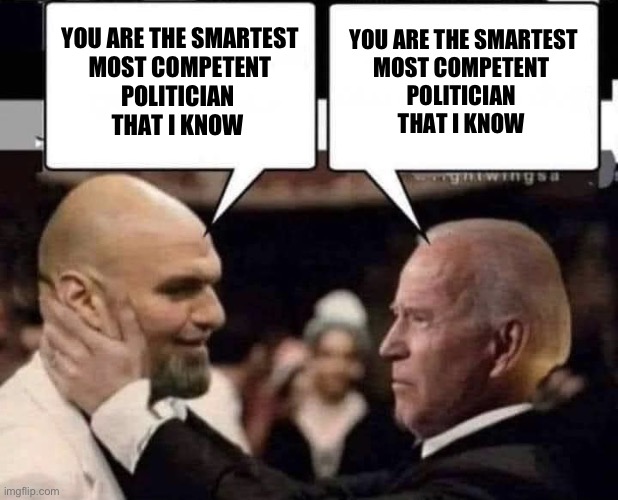 Brothers from different mothers | YOU ARE THE SMARTEST
MOST COMPETENT 
POLITICIAN 
THAT I KNOW; YOU ARE THE SMARTEST
 MOST COMPETENT 
POLITICIAN 
THAT I KNOW | image tagged in fetterman biden | made w/ Imgflip meme maker