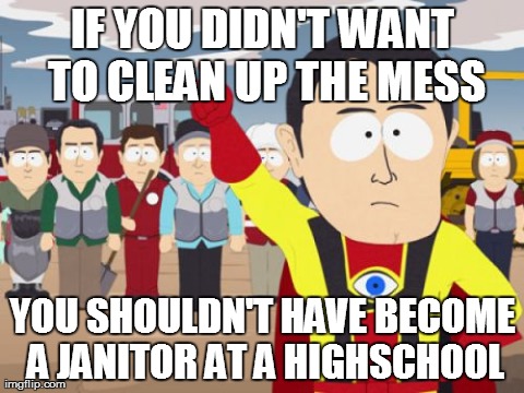 Captain Hindsight | IF YOU DIDN'T WANT TO CLEAN UP THE MESS YOU SHOULDN'T HAVE BECOME A JANITOR AT A HIGHSCHOOL | image tagged in memes,captain hindsight,AdviceAnimals | made w/ Imgflip meme maker