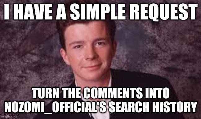 Accept Rick Astley Friend Request | I HAVE A SIMPLE REQUEST; TURN THE COMMENTS INTO NOZOMI_OFFICIAL'S SEARCH HISTORY | made w/ Imgflip meme maker