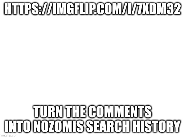 HTTPS://IMGFLIP.COM/I/7XDM32; TURN THE COMMENTS INTO NOZOMIS SEARCH HISTORY | made w/ Imgflip meme maker