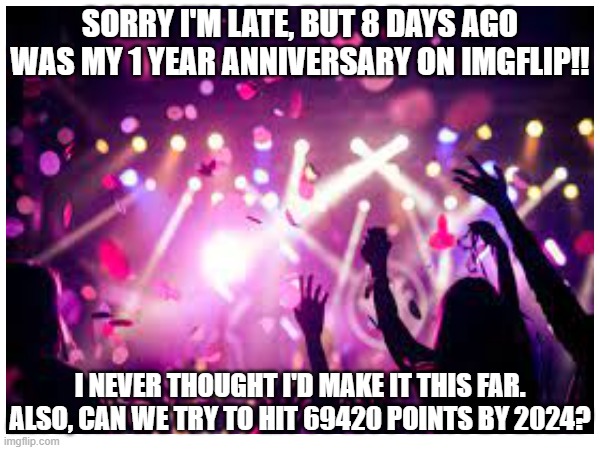 1 year! | SORRY I'M LATE, BUT 8 DAYS AGO WAS MY 1 YEAR ANNIVERSARY ON IMGFLIP!! I NEVER THOUGHT I'D MAKE IT THIS FAR. ALSO, CAN WE TRY TO HIT 69420 POINTS BY 2024? | image tagged in imgflip anniversary,one year anniversary | made w/ Imgflip meme maker