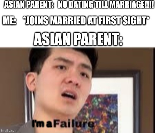 ... | ASIAN PARENT:   NO DATING TILL MARRIAGE!!!! ME:    *JOINS MARRIED AT FIRST SIGHT*; ASIAN PARENT:; I'm a | image tagged in failure | made w/ Imgflip meme maker