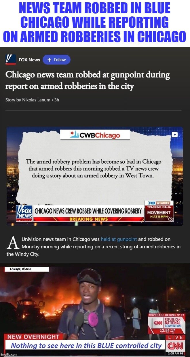 You couldn't make up the crazy things that happen in blue cities if you tried | NEWS TEAM ROBBED IN BLUE CHICAGO WHILE REPORTING ON ARMED ROBBERIES IN CHICAGO | image tagged in liberal media,liberal hypocrisy,hollywood liberals,stupid liberals,liberalism | made w/ Imgflip meme maker