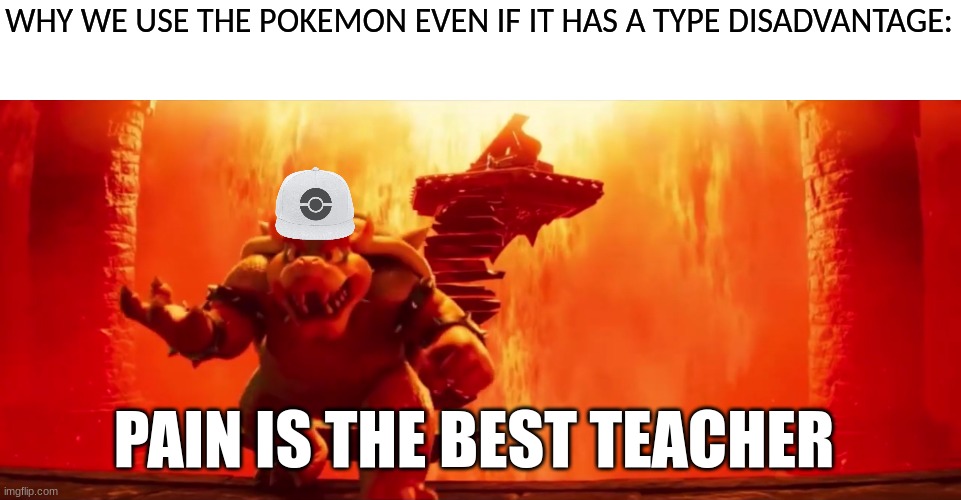 Best Pokemon decisions | WHY WE USE THE POKEMON EVEN IF IT HAS A TYPE DISADVANTAGE:; PAIN IS THE BEST TEACHER | image tagged in pokemon,video games,super mario | made w/ Imgflip meme maker