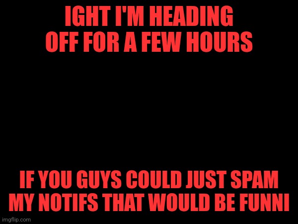 IGHT I'M HEADING OFF FOR A FEW HOURS; IF YOU GUYS COULD JUST SPAM MY NOTIFS THAT WOULD BE FUNNI | made w/ Imgflip meme maker