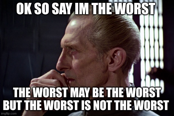 Tarkin | OK SO SAY IM THE WORST; THE WORST MAY BE THE WORST BUT THE WORST IS NOT THE WORST | image tagged in tarkin | made w/ Imgflip meme maker