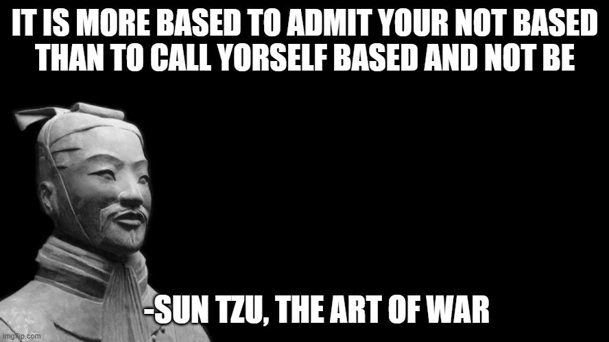-sun tzu, the art of war- | IT IS MORE BASED TO ADMIT YOUR NOT BASED
THAN TO CALL YORSELF BASED AND NOT BE; -SUN TZU, THE ART OF WAR | image tagged in -sun tzu the art of war- | made w/ Imgflip meme maker