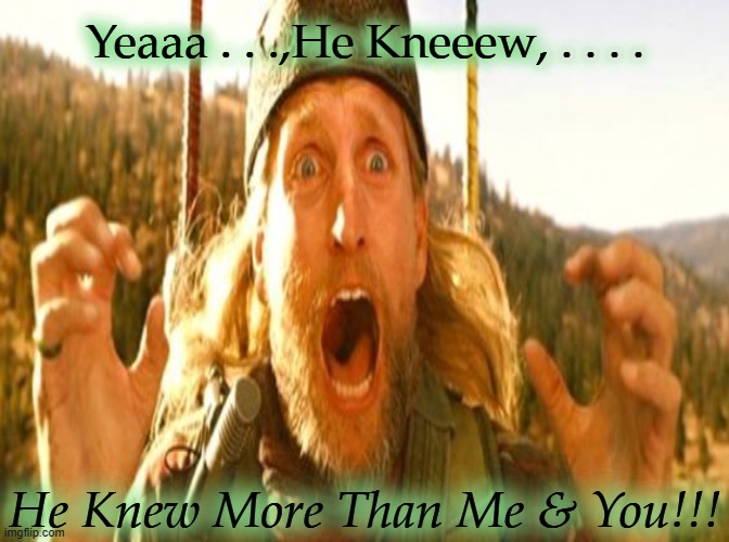 Yeaaa . . .,He Kneeew, . . . . He Knew More Than Me & You!!! | made w/ Imgflip meme maker