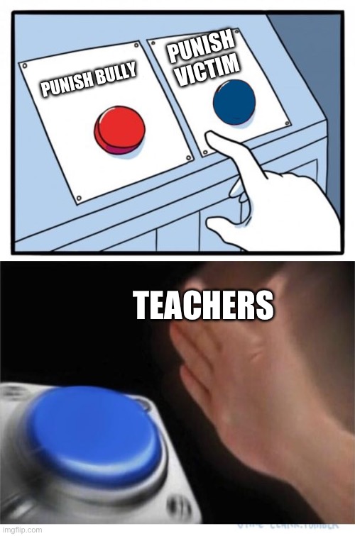 It’s the only answer | PUNISH BULLY PUNISH VICTIM TEACHERS | image tagged in oh wow are you actually reading these tags,stop reading these tags,you have been eternally cursed for reading the tags | made w/ Imgflip meme maker