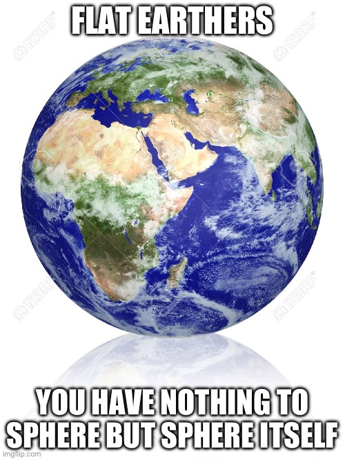 Flat earthers sphere an oblong spheroid? | FLAT EARTHERS; YOU HAVE NOTHING TO SPHERE BUT SPHERE ITSELF | image tagged in earth globe,flat earthers,fear | made w/ Imgflip meme maker