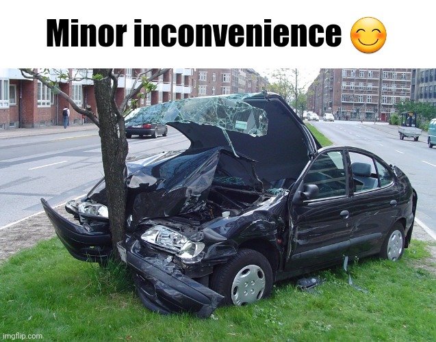 Car Crash | Minor inconvenience 😊 | image tagged in car crash | made w/ Imgflip meme maker
