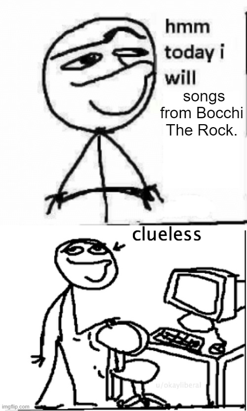 songs from Bocchi The Rock. | image tagged in hmm today i will,clueless | made w/ Imgflip meme maker