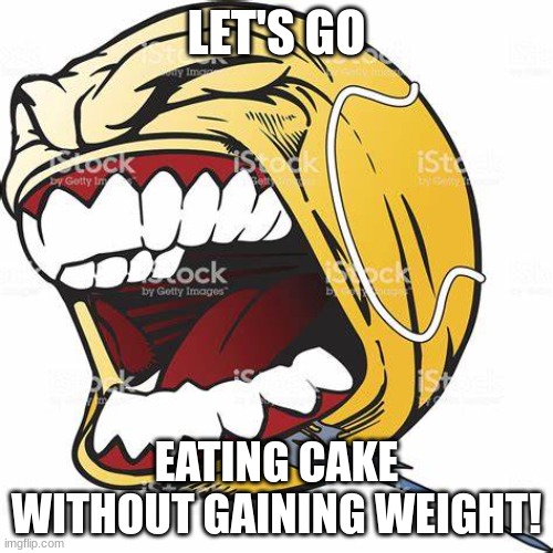 let's go ball | LET'S GO; EATING CAKE WITHOUT GAINING WEIGHT! | image tagged in let's go ball | made w/ Imgflip meme maker