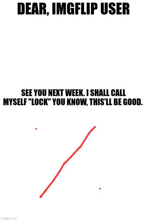 DEAR, IMGFLIP USER; SEE YOU NEXT WEEK. I SHALL CALL MYSELF "LOCK" YOU KNOW, THIS'LL BE GOOD. | made w/ Imgflip meme maker