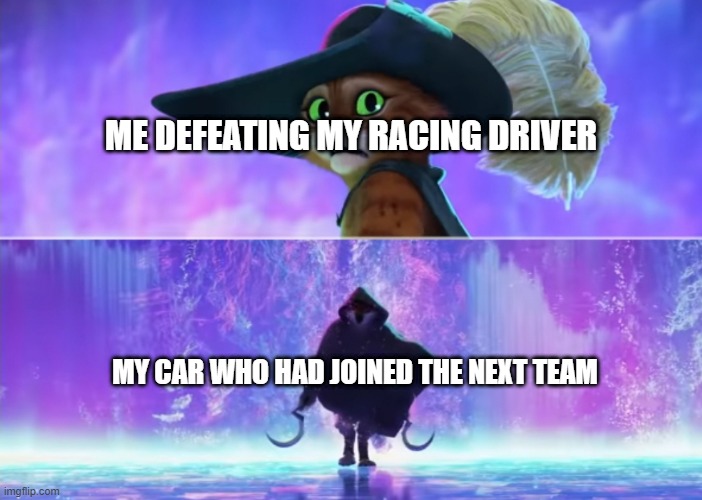 I'm defeating my racer | ME DEFEATING MY RACING DRIVER; MY CAR WHO HAD JOINED THE NEXT TEAM | image tagged in puss and boots scared,memes | made w/ Imgflip meme maker
