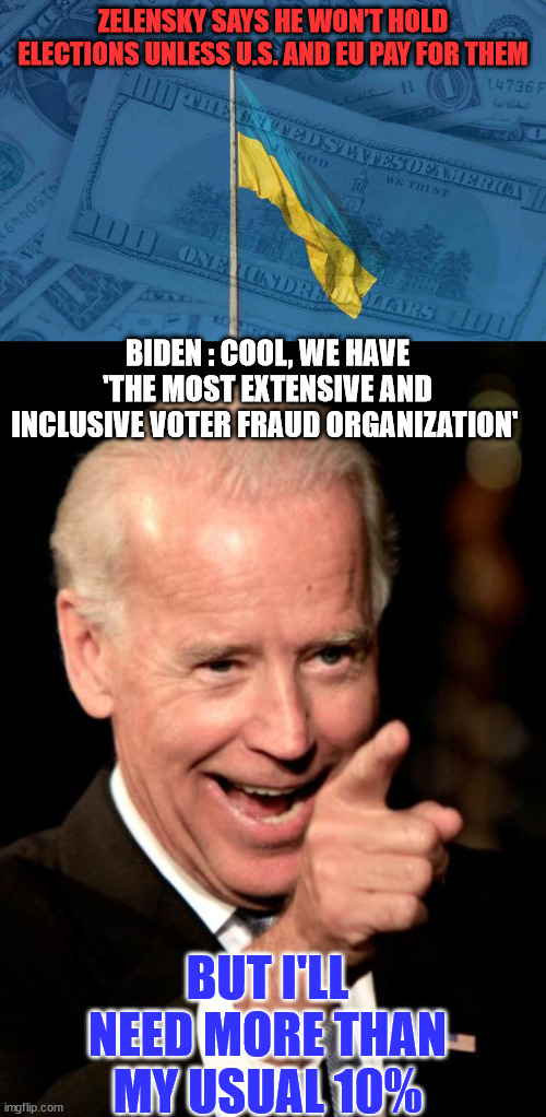 It'll cost more than 10% for election fraud... | ZELENSKY SAYS HE WON’T HOLD ELECTIONS UNLESS U.S. AND EU PAY FOR THEM; BIDEN : COOL, WE HAVE 'THE MOST EXTENSIVE AND INCLUSIVE VOTER FRAUD ORGANIZATION'; BUT I'LL NEED MORE THAN MY USUAL 10% | image tagged in memes,smilin biden,ukraine,election fraud,for sale | made w/ Imgflip meme maker